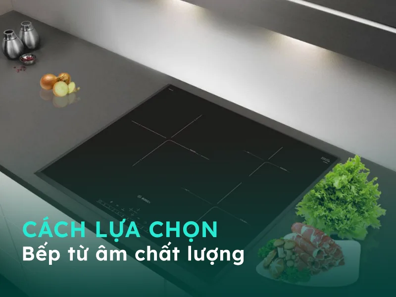 Cách lựa chọn bếp từ âm chất lượng