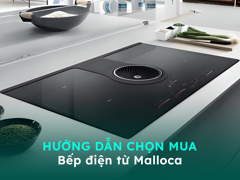 Hướng dẫn lựa chọn sản phẩm bếp từ thương hiệu Malloca
