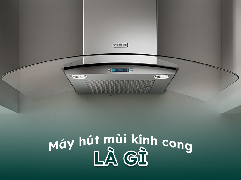 Máy hút mùi kính cong là gì?